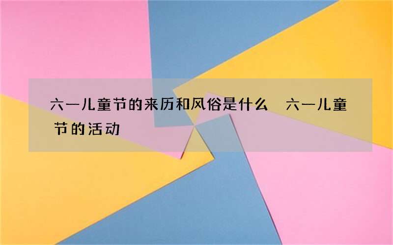 六一儿童节的来历和风俗是什么 六一儿童节的活动